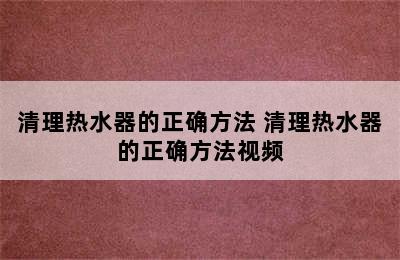 清理热水器的正确方法 清理热水器的正确方法视频